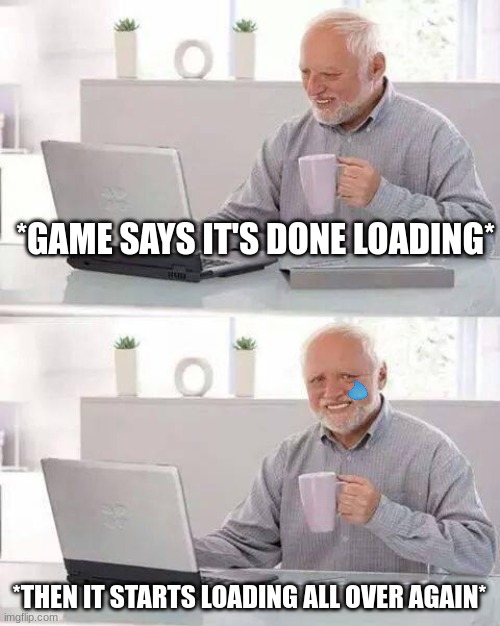 LOADING | *GAME SAYS IT'S DONE LOADING*; *THEN IT STARTS LOADING ALL OVER AGAIN* | image tagged in memes,hide the pain harold,loading | made w/ Imgflip meme maker