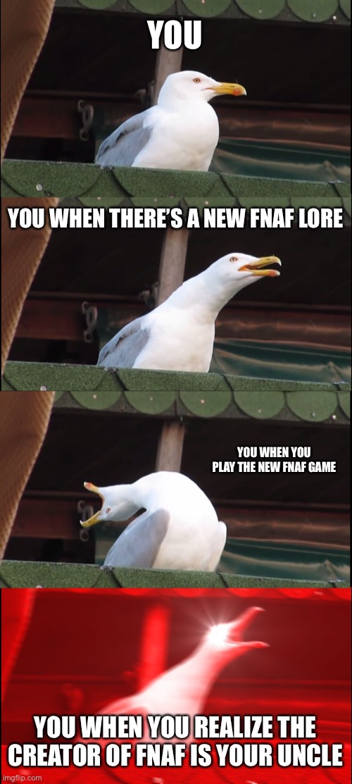 For FNAF fans only | YOU; YOU WHEN THERE’S A NEW FNAF LORE; YOU WHEN YOU PLAY THE NEW FNAF GAME; YOU WHEN YOU REALIZE THE CREATOR OF FNAF IS YOUR UNCLE | image tagged in memes,inhaling seagull | made w/ Imgflip meme maker