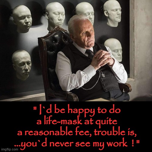 Life mask ! | " I`d be happy to do
a life-mask at quite
a reasonable fee, trouble is,
...you`d never see my work  ! " | image tagged in hannibal lecter | made w/ Imgflip meme maker