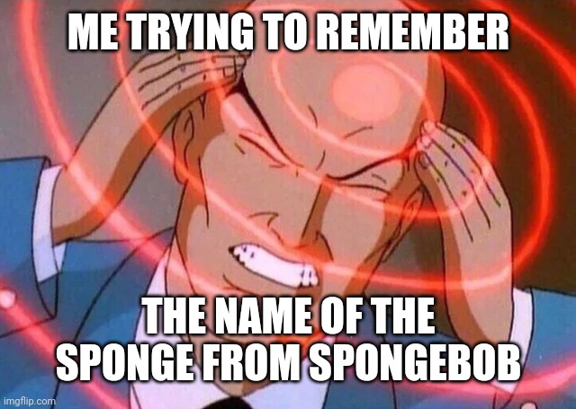 What is his name? | ME TRYING TO REMEMBER; THE NAME OF THE SPONGE FROM SPONGEBOB | image tagged in trying to remember,spongebob,memes,funny,me trying to remember | made w/ Imgflip meme maker