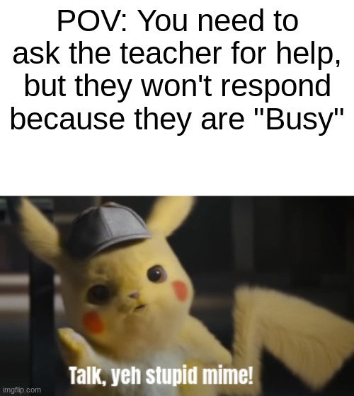 This is my own template! | POV: You need to ask the teacher for help, but they won't respond because they are "Busy" | image tagged in talk yeh stupid mime | made w/ Imgflip meme maker