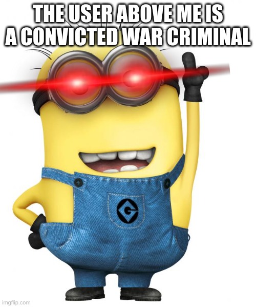 don't view this on my images | THE USER ABOVE ME IS A CONVICTED WAR CRIMINAL | image tagged in minions,war criminal | made w/ Imgflip meme maker