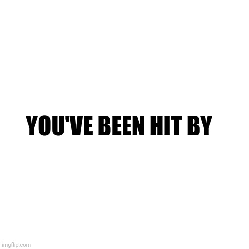 Blank Transparent Square | YOU'VE BEEN HIT BY | image tagged in memes,blank transparent square | made w/ Imgflip meme maker