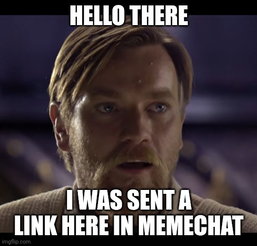 Hello there | HELLO THERE; I WAS SENT A LINK HERE IN MEMECHAT | image tagged in hello there | made w/ Imgflip meme maker