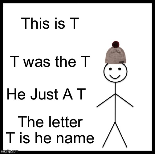 Be like T | This is T; T was the T; He Just A T; The letter T is he name | image tagged in memes,be like bill,t | made w/ Imgflip meme maker