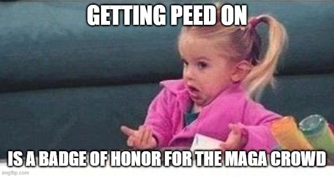 Shrugging kid | GETTING PEED ON IS A BADGE OF HONOR FOR THE MAGA CROWD | image tagged in shrugging kid | made w/ Imgflip meme maker