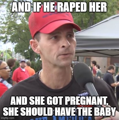 Trump supporter | AND IF HE RAPED HER AND SHE GOT PREGNANT, SHE SHOULD HAVE THE BABY | image tagged in trump supporter | made w/ Imgflip meme maker