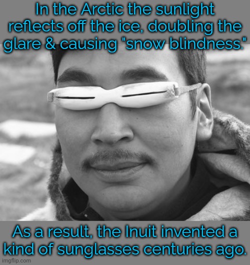 Cool dudes. | In the Arctic the sunlight reflects off the ice, doubling the
glare & causing "snow blindness."; As a result, the Inuit invented a
kind of sunglasses centuries ago. | image tagged in inuit fry suspicious,improvise adapt overcome,eskimo | made w/ Imgflip meme maker