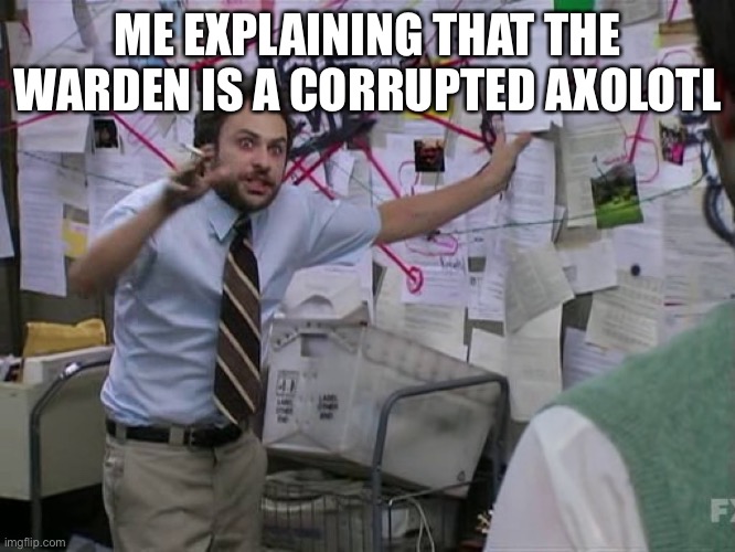 (Mod note: what the hell?) | ME EXPLAINING THAT THE WARDEN IS A CORRUPTED AXOLOTL | image tagged in charlie conspiracy always sunny in philidelphia | made w/ Imgflip meme maker