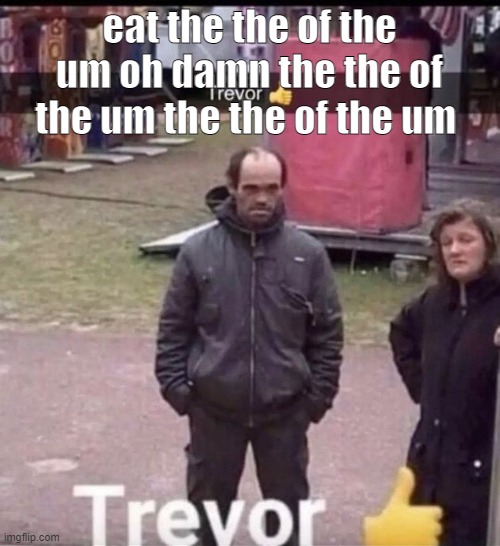 trevor | eat the the of the um oh damn the the of the um the the of the um | image tagged in trevor | made w/ Imgflip meme maker
