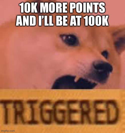 Ik it’s not furry related but I thought I would announce it since I don’t post in any other streams ? | 10K MORE POINTS AND I’LL BE AT 100K | image tagged in memes,furry,why are you reading this,stop reading the tags,weirdo | made w/ Imgflip meme maker