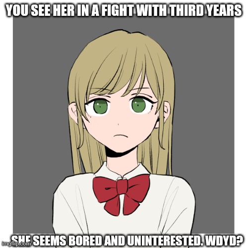 Mha rp cuz yeah. Knowledge of it is not at all required. I'm just bored :P | YOU SEE HER IN A FIGHT WITH THIRD YEARS; SHE SEEMS BORED AND UNINTERESTED. WDYD? | made w/ Imgflip meme maker