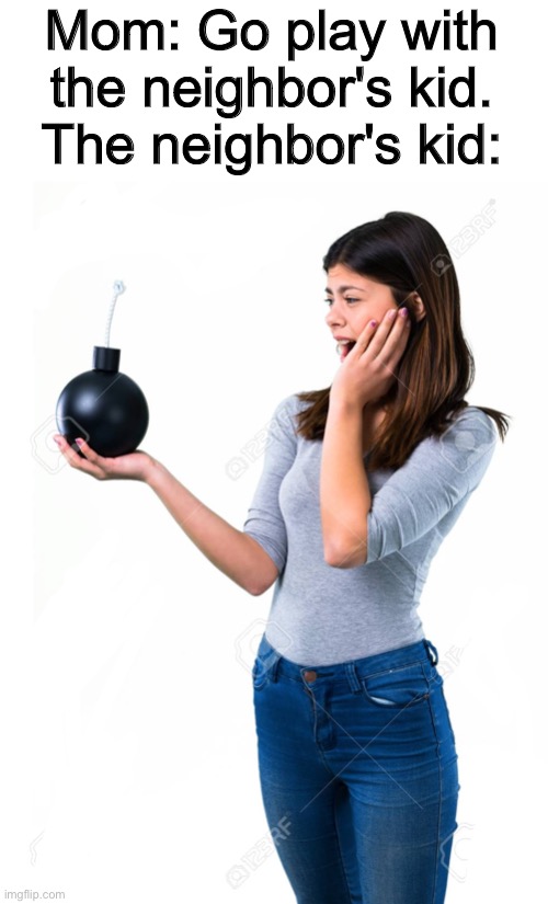 The neighbors kid loves bombs | Mom: Go play with the neighbor's kid.
The neighbor's kid: | made w/ Imgflip meme maker