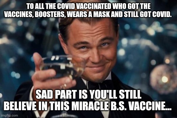 Leonardo Dicaprio Cheers Meme | TO ALL THE COVID VACCINATED WHO GOT THE VACCINES, BOOSTERS, WEARS A MASK AND STILL GOT COVID. SAD PART IS YOU'LL STILL BELIEVE IN THIS MIRACLE B.S. VACCINE... | image tagged in memes,leonardo dicaprio cheers | made w/ Imgflip meme maker