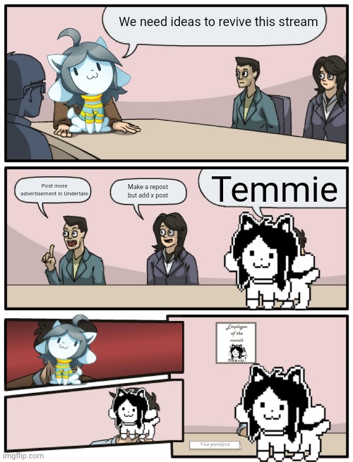 Temmie is da key | We need ideas to revive this stream; Temmie; Post more advertisement in Undertale; Make a repost but add x post | image tagged in boardroom meeting unexpected ending | made w/ Imgflip meme maker