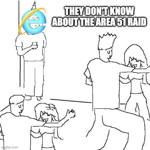I think I remember a time before the apocalypse, weird that everything started after we raided |  THEY DON'T KNOW ABOUT THE AREA 51 RAID | image tagged in they don't know,internet explorer,area 51,funny,funny memes,memes | made w/ Imgflip meme maker