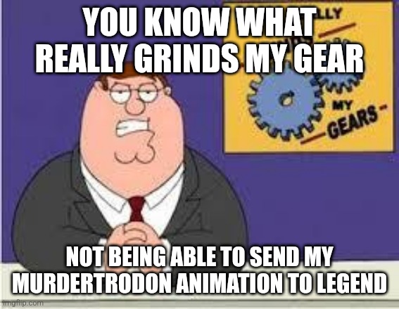 You know what really grinds my gears | YOU KNOW WHAT REALLY GRINDS MY GEAR; NOT BEING ABLE TO SEND MY MURDERTRODON ANIMATION TO LEGEND | image tagged in you know what really grinds my gears | made w/ Imgflip meme maker