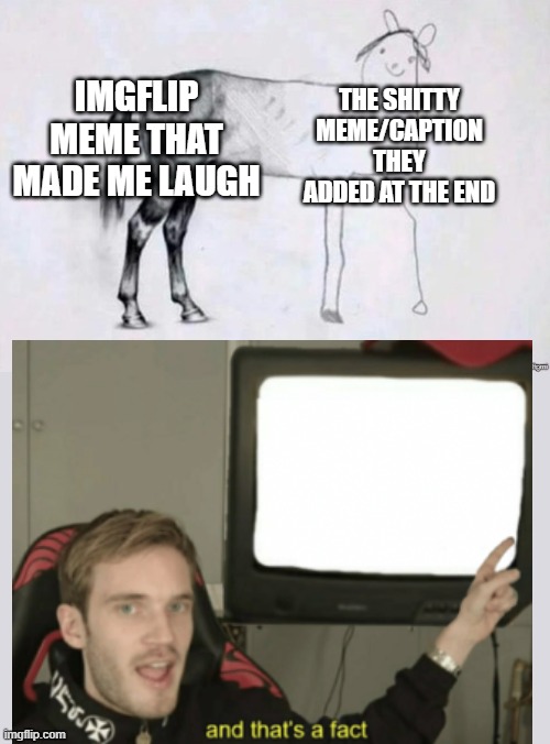you guys try to oversell the point and it ruins the joke |  IMGFLIP MEME THAT MADE ME LAUGH; THE SHITTY MEME/CAPTION THEY ADDED AT THE END | image tagged in horse drawing,pewdiepie,imgflip,imgflip users,imgflip humor,imgflip community | made w/ Imgflip meme maker