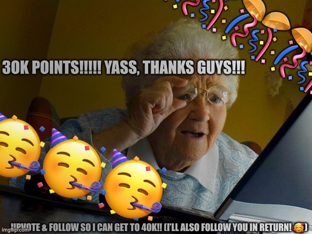YESSSSS |  🎉🎉🎊🎊🎊; 3OK POINTS!!!!! YASS, THANKS GUYS!!! 🥳🥳🥳; UPVOTE & FOLLOW SO I CAN GET TO 40K!! (I’LL ALSO FOLLOW YOU IN RETURN! 🥰) | image tagged in memes,grandma finds the internet,yeet,just,yeet the child | made w/ Imgflip meme maker