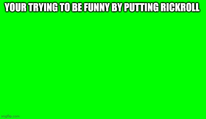 Green Screen (for Videos) | YOUR TRYING TO BE FUNNY BY PUTTING RICKROLL | image tagged in green screen for videos | made w/ Imgflip meme maker