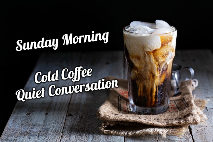 Sunday Morning Iced Coffee | Sunday Morning; Cold Coffee 
Quiet Conversation | image tagged in sunday,coffee,iced coffee | made w/ Imgflip meme maker