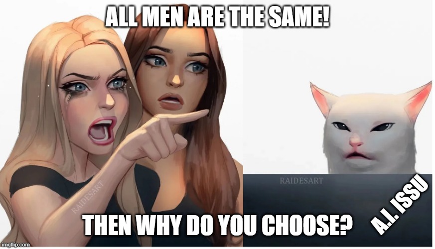 All men | ALL MEN ARE THE SAME! THEN WHY DO YOU CHOOSE? A.I. ISSU | image tagged in woman yelling at cat | made w/ Imgflip meme maker