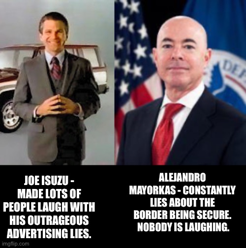 Lies | JOE ISUZU - MADE LOTS OF PEOPLE LAUGH WITH HIS OUTRAGEOUS ADVERTISING LIES. ALEJANDRO MAYORKAS - CONSTANTLY LIES ABOUT THE BORDER BEING SECURE.  NOBODY IS LAUGHING. | image tagged in secure the border | made w/ Imgflip meme maker