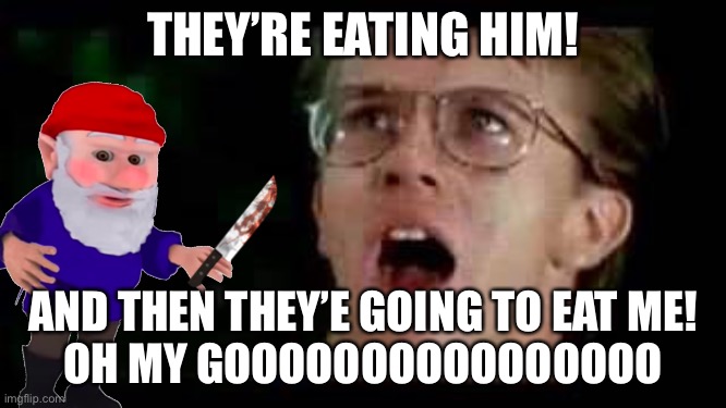 THEY’RE EATING HIM! AND THEN THEY’E GOING TO EAT ME!
OH MY GOOOOOOOOOOOOOOOO | made w/ Imgflip meme maker