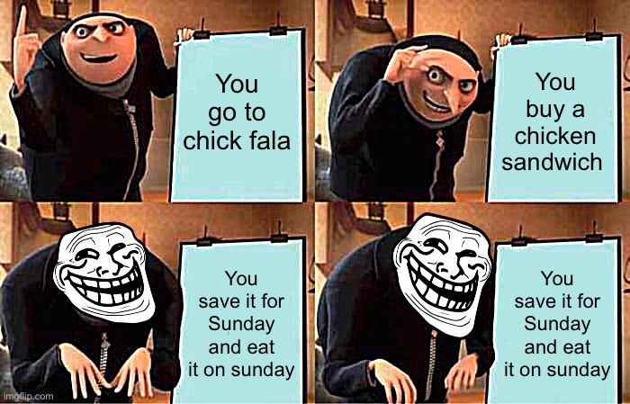 Chick-fil-A on a sunday | You go to chick fala; You buy a chicken sandwich; You save it for Sunday and eat it on sunday; You save it for Sunday and eat it on sunday | image tagged in memes,gru's plan,chick-fil-a,troll face,funny,sunday | made w/ Imgflip meme maker