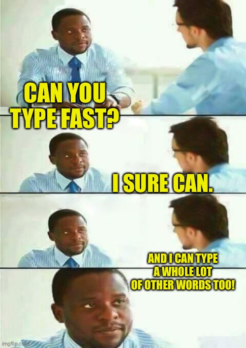 Typing | CAN YOU TYPE FAST? I SURE CAN. AND I CAN TYPE A WHOLE LOT OF OTHER WORDS TOO! | image tagged in interview meme | made w/ Imgflip meme maker