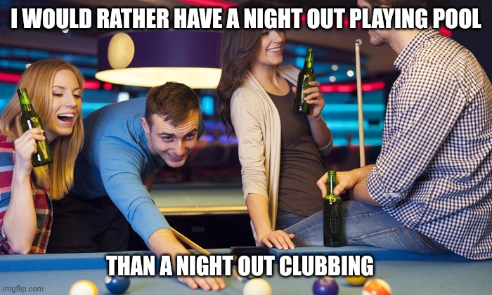Unpopular opinion | I WOULD RATHER HAVE A NIGHT OUT PLAYING POOL; THAN A NIGHT OUT CLUBBING | image tagged in drinks at pool table,pool,memes | made w/ Imgflip meme maker