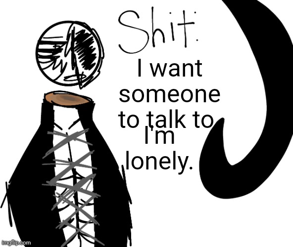 I want someone to talk to. I'm lonely. | image tagged in shit | made w/ Imgflip meme maker