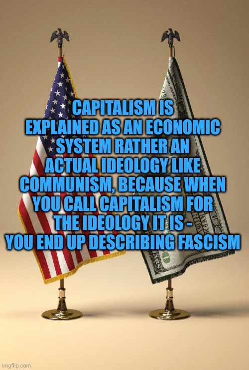 USA dollar | CAPITALISM IS EXPLAINED AS AN ECONOMIC SYSTEM RATHER AN ACTUAL IDEOLOGY LIKE COMMUNISM, BECAUSE WHEN YOU CALL CAPITALISM FOR THE IDEOLOGY IT IS - YOU END UP DESCRIBING FASCISM | image tagged in usa dollar | made w/ Imgflip meme maker