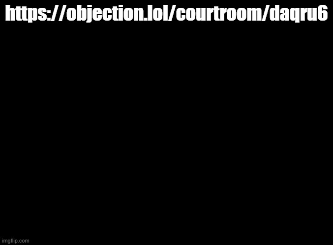 Reposting for anyone else that wants to join | https://objection.lol/courtroom/daqru6 | image tagged in blank black | made w/ Imgflip meme maker