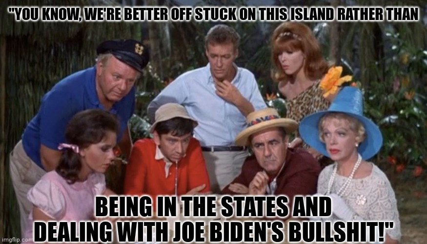 Giligan's Island | "YOU KNOW, WE'RE BETTER OFF STUCK ON THIS ISLAND RATHER THAN; BEING IN THE STATES AND DEALING WITH JOE BIDEN'S BULLSHIT!" | image tagged in castaway | made w/ Imgflip meme maker