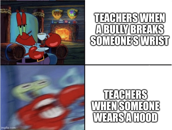 Why is this even a rule? |  TEACHERS WHEN A BULLY BREAKS SOMEONE’S WRIST; TEACHERS WHEN SOMEONE WEARS A HOOD | image tagged in mr krabs calm then angry,teachers,angry,bully | made w/ Imgflip meme maker