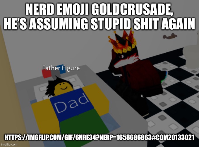 father figure template | NERD EMOJI GOLDCRUSADE, HE’S ASSUMING STUPID SHIT AGAIN; HTTPS://IMGFLIP.COM/GIF/6NRE34?NERP=1658686863#COM20133021 | image tagged in father figure template | made w/ Imgflip meme maker