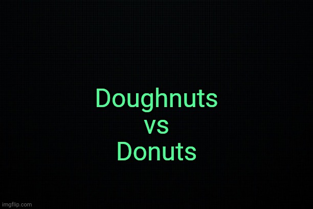 . | Doughnuts
vs
Donuts | image tagged in the black | made w/ Imgflip meme maker