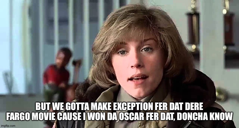 BUT WE GOTTA MAKE EXCEPTION FER DAT DERE FARGO MOVIE CAUSE I WON DA OSCAR FER DAT, DONCHA KNOW | made w/ Imgflip meme maker