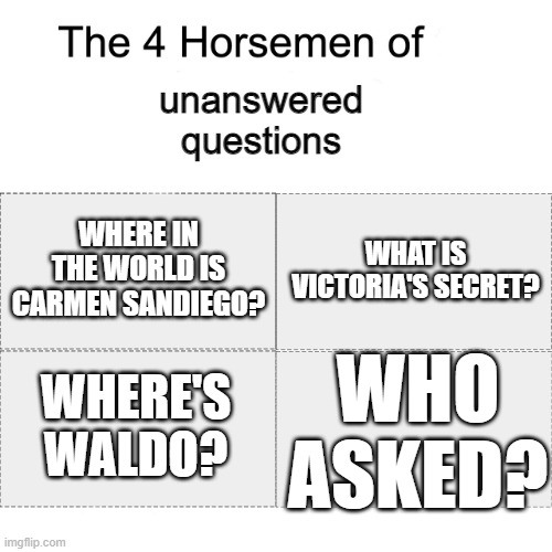 We need answers | unanswered questions; WHAT IS VICTORIA'S SECRET? WHERE IN THE WORLD IS CARMEN SANDIEGO? WHO ASKED? WHERE'S WALDO? | image tagged in the four horsemen of x | made w/ Imgflip meme maker