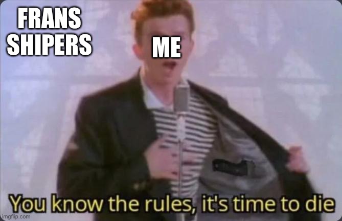 You know the rules, it's time to die | FRANS SHIPERS ME | image tagged in you know the rules it's time to die | made w/ Imgflip meme maker