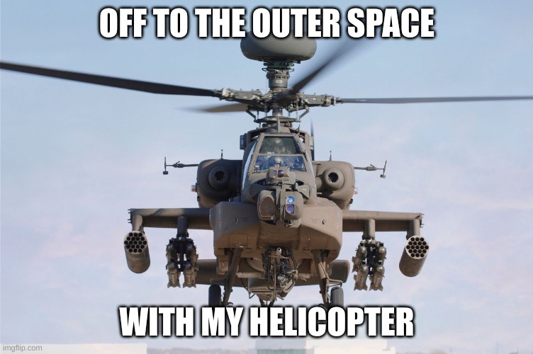 apache helicopter gender | OFF TO THE OUTER SPACE WITH MY HELICOPTER | image tagged in apache helicopter gender | made w/ Imgflip meme maker