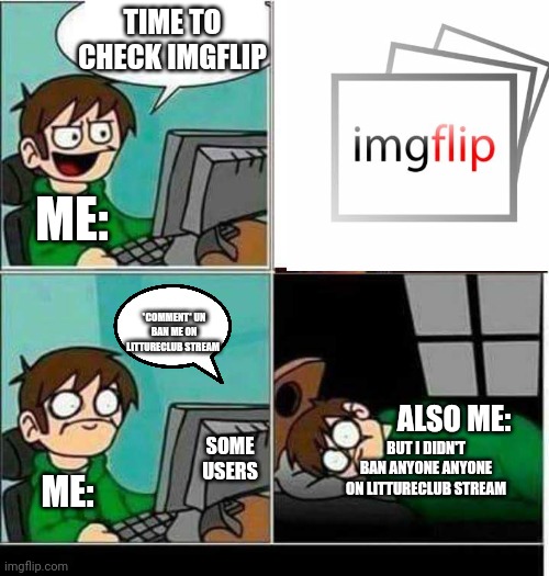 Basically Me Today: | TIME TO CHECK IMGFLIP; ME:; *COMMENT* UN BAN ME ON LITTURECLUB STREAM; ALSO ME:; SOME USERS; BUT I DIDN'T BAN ANYONE ANYONE ON LITTURECLUB STREAM; ME: | image tagged in csgo | made w/ Imgflip meme maker