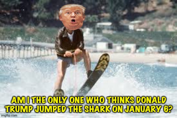 Jump the shark | AM I THE ONLY ONE WHO THINKS DONALD TRUMP JUMPED THE SHARK ON JANUARY 6? | image tagged in jumping the shark | made w/ Imgflip meme maker
