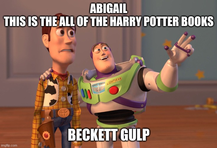 X, X Everywhere | ABIGAIL 
THIS IS THE ALL OF THE HARRY POTTER BOOKS; BECKETT GULP | image tagged in memes,woody and buzz lightyear everywhere widescreen,toy story,toy story everywhere wide | made w/ Imgflip meme maker