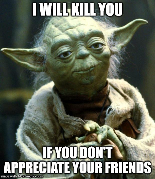 Remember to appreciate your friends or Yoda will kill you. | I WILL KILL YOU; IF YOU DON'T APPRECIATE YOUR FRIENDS | image tagged in memes,star wars yoda | made w/ Imgflip meme maker