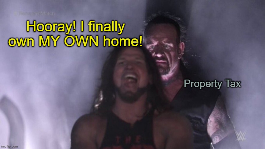 Now you get to pay for it again! | Hooray! I finally own MY OWN home! Property Tax | image tagged in aj styles undertaker | made w/ Imgflip meme maker
