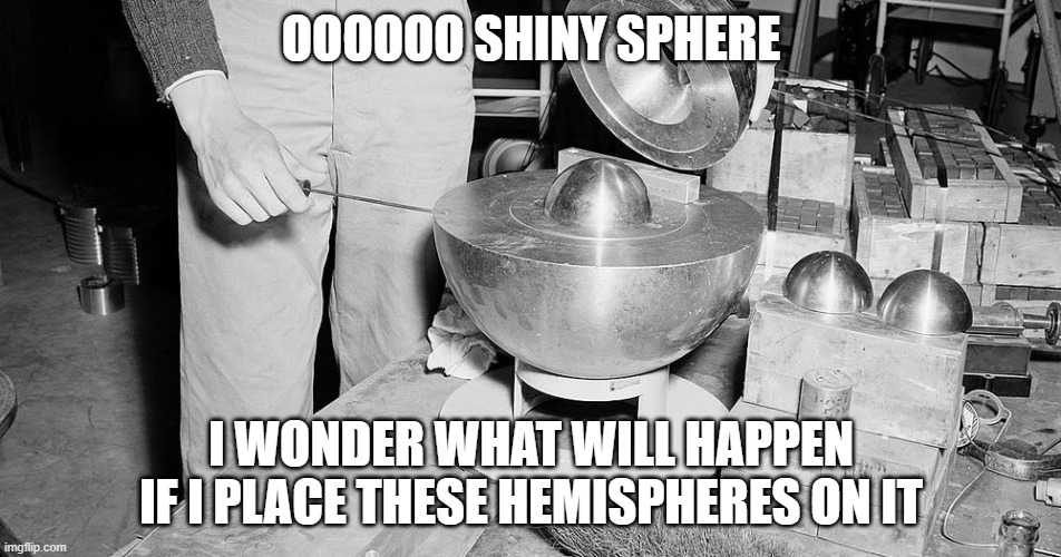 Demon Core | OOOOOO SHINY SPHERE; I WONDER WHAT WILL HAPPEN IF I PLACE THESE HEMISPHERES ON IT | image tagged in demon core | made w/ Imgflip meme maker