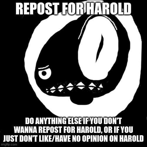 Harold raising his eyebrow outside your door | REPOST FOR HAROLD; DO ANYTHING ELSE IF YOU DON'T WANNA REPOST FOR HAROLD, OR IF YOU JUST DON'T LIKE/HAVE NO OPINION ON HAROLD | image tagged in harold raising his eyebrow outside your door | made w/ Imgflip meme maker