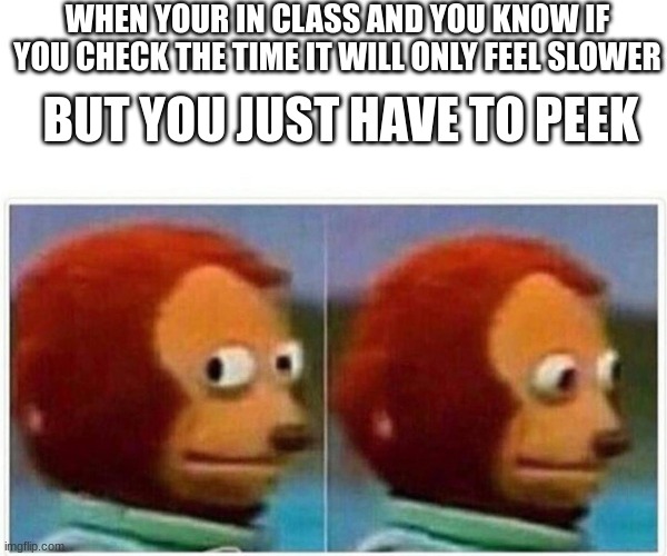 Can You Relate? | WHEN YOUR IN CLASS AND YOU KNOW IF YOU CHECK THE TIME IT WILL ONLY FEEL SLOWER; BUT YOU JUST HAVE TO PEEK | image tagged in memes,monkey puppet | made w/ Imgflip meme maker